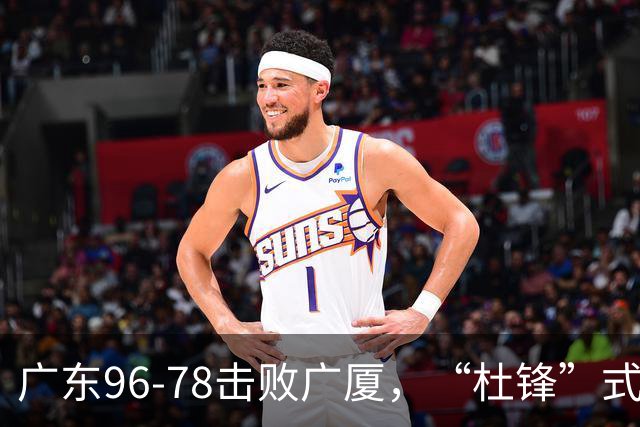 广东96-78击败广厦,“杜锋”式用人做对了,徐杰与胡明轩分工成关键!